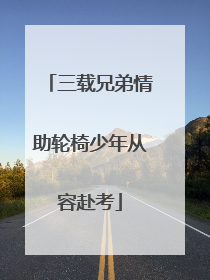 三载兄弟情助轮椅少年从容赴考