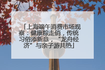 上海端午消费市场观察：健康粽走俏，传统习俗添新意，“龙舟经济”与亲子游共热