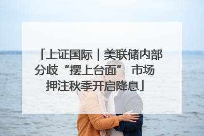 上证国际｜美联储内部分歧“摆上台面” 市场押注秋季开启降息