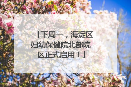 下周一，海淀区妇幼保健院北部院区正式启用！