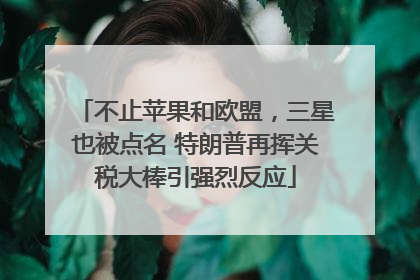 不止苹果和欧盟，三星也被点名 特朗普再挥关税大棒引强烈反应
