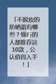 不脱妆的防晒霜有哪些？懂行的人都推荐这10款，公认值得入手！