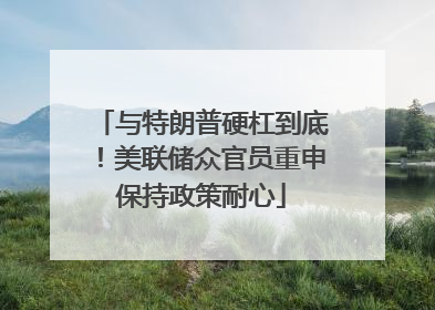 与特朗普硬杠到底！美联储众官员重申保持政策耐心
