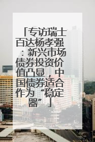 专访瑞士百达杨孝强：新兴市场债券投资价值凸显，中国债券适合作为“稳定器”