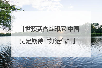世预赛客战印尼 中国男足期待“好运气”