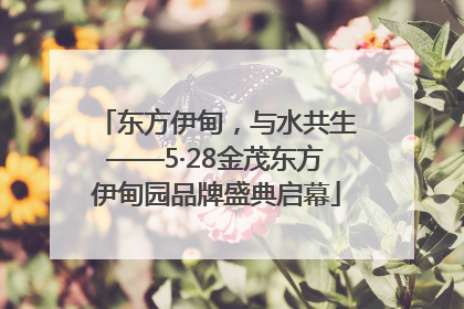 东方伊甸，与水共生——5·28金茂东方伊甸园品牌盛典启幕