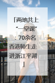 两地共上“一堂课”：70余名香港师生走进浙江平湖