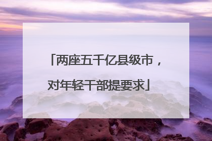 两座五千亿县级市，对年轻干部提要求