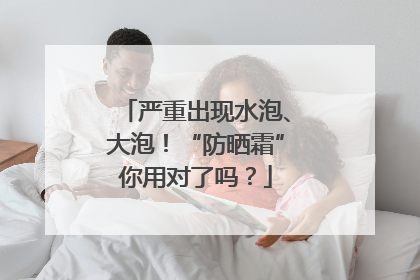 严重出现水泡、大泡！“防晒霜”你用对了吗？