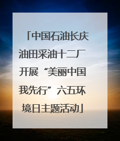 中国石油长庆油田采油十二厂开展“美丽中国我先行”六五环境日主题活动