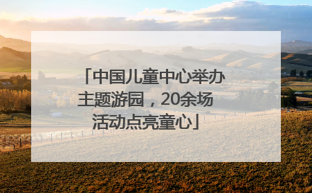 中国儿童中心举办主题游园，20余场活动点亮童心