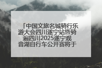 中国文旅名城骑行乐游大会四川遂宁站暨骑遍四川2025遂宁观音湖自行车公开赛将于6月22日开赛