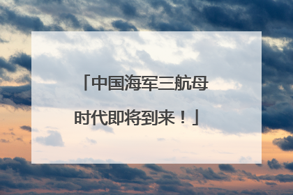 中国海军三航母时代即将到来！