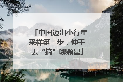 中国迈出小行星采样第一步，伸手去“摘”哪颗星