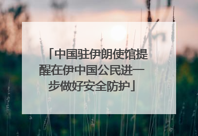 中国驻伊朗使馆提醒在伊中国公民进一步做好安全防护