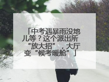 中考遇暴雨没地儿等？这个派出所“放大招”，大厅变“候考暖舱”