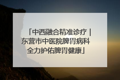 中西融合精准诊疗｜东营市中医院脾胃病科全力护佑脾胃健康