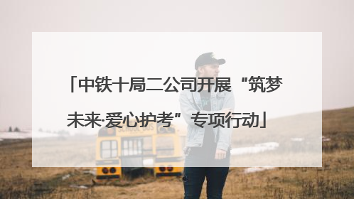 中铁十局二公司开展“筑梦未来·爱心护考”专项行动