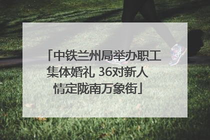 中铁兰州局举办职工集体婚礼 36对新人情定陇南万象街