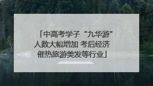 中高考学子“九华游”人数大幅增加 考后经济催热旅游美发等行业