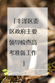 丰泽区委区政府主要领导检查高考准备工作