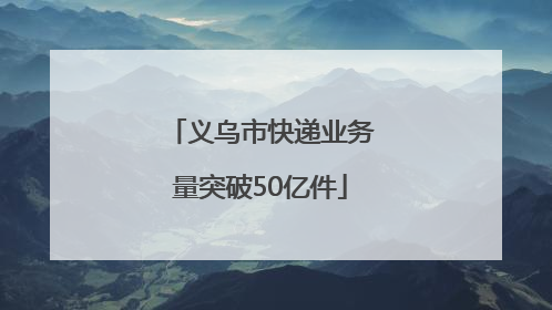 义乌市快递业务量突破50亿件