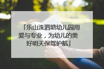 乐山洙泗塘幼儿园用爱与专业，为幼儿的美好明天保驾护航