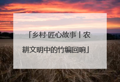 乡村·匠心故事丨农耕文明中的竹编回响