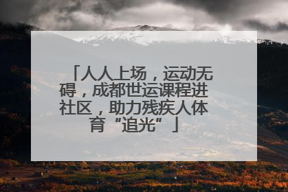 人人上场，运动无碍，成都世运课程进社区，助力残疾人体育“追光”