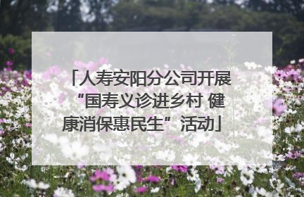 人寿安阳分公司开展“国寿义诊进乡村 健康消保惠民生”活动