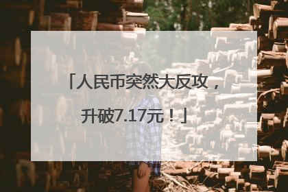 人民币突然大反攻，升破7.17元！