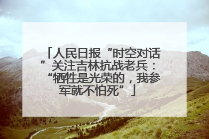 人民日报“时空对话”关注吉林抗战老兵：“牺牲是光荣的，我参军就不怕死”