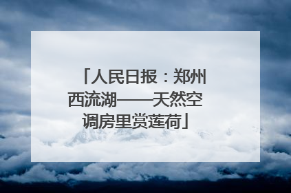 人民日报：郑州西流湖——天然空调房里赏莲荷