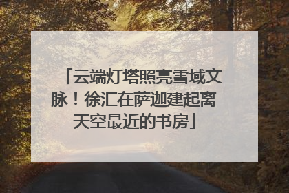 云端灯塔照亮雪域文脉！徐汇在萨迦建起离天空最近的书房