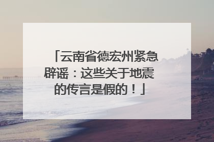 云南省德宏州紧急辟谣：这些关于地震的传言是假的！