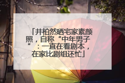 井柏然晒宅家素颜照，自称“中年男子”：一直在看剧本，在家比剧组还忙