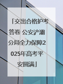 交出合格护考答卷 公安浐灞分局全力保障2025年高考平安圆满