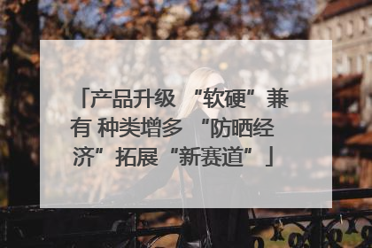 产品升级 “软硬”兼有 种类增多 “防晒经济”拓展“新赛道”
