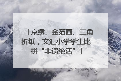 京绣、金箔画、三角折纸，文汇小学学生比拼“非遗绝活”
