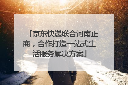 京东快递联合河南正商，合作打造一站式生活服务解决方案