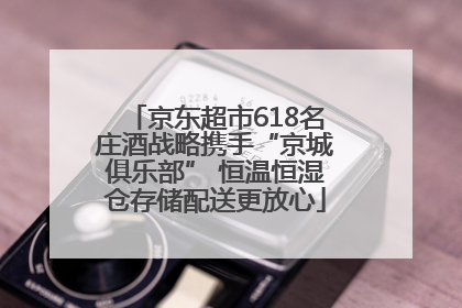 京东超市618名庄酒战略携手“京城俱乐部” 恒温恒湿仓存储配送更放心