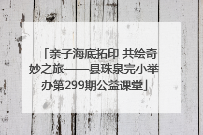 亲子海底拓印 共绘奇妙之旅——县珠泉完小举办第299期公益课堂