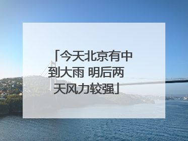 今天北京有中到大雨 明后两天风力较强
