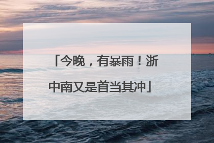 今晚，有暴雨！浙中南又是首当其冲