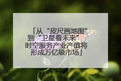 从“皮尺画地图”到“卫星看未来” 时空服务产业产值将形成万亿级市场