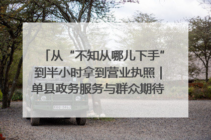 从“不知从哪儿下手”到半小时拿到营业执照｜单县政务服务与群众期待的“双向奔赴”