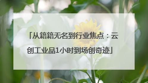 从籍籍无名到行业焦点：云创工业品1小时到场创奇迹