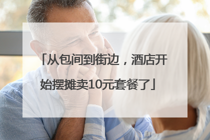 从包间到街边，酒店开始摆摊卖10元套餐了