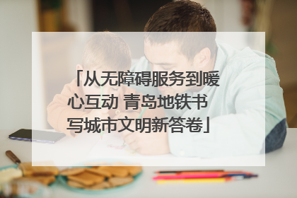 从无障碍服务到暖心互动 青岛地铁书写城市文明新答卷