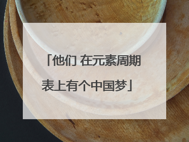 他们 在元素周期表上有个中国梦